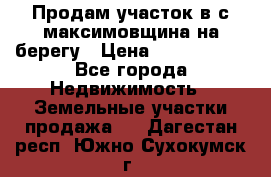 Продам участок в с.максимовщина на берегу › Цена ­ 1 000 000 - Все города Недвижимость » Земельные участки продажа   . Дагестан респ.,Южно-Сухокумск г.